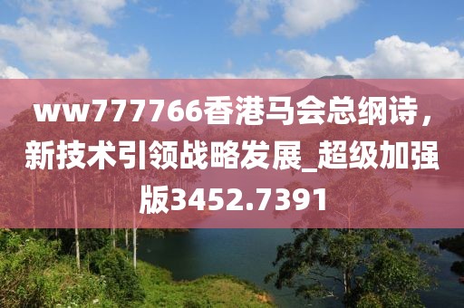 ww777766香港马会总纲诗，新技术引领战略发展_超级加强版3452.7391