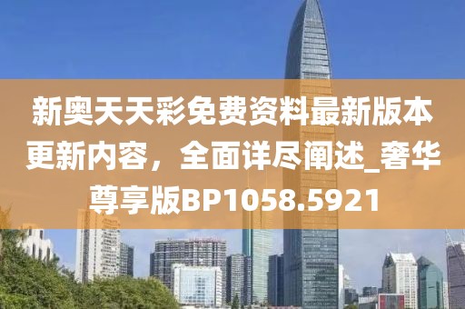 新奥天天彩免费资料最新版本更新内容，全面详尽阐述_奢华尊享版BP1058.5921