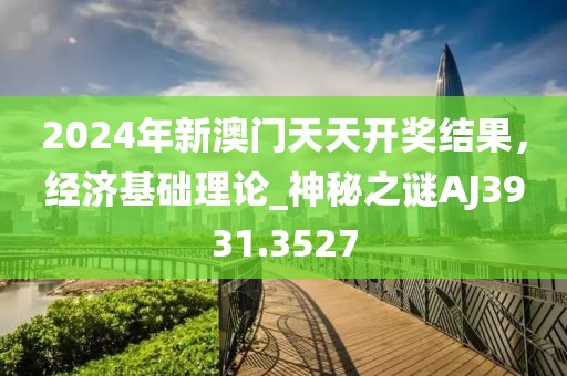 2024年新澳门天天开奖结果，经济基础理论_神秘之谜AJ3931.3527