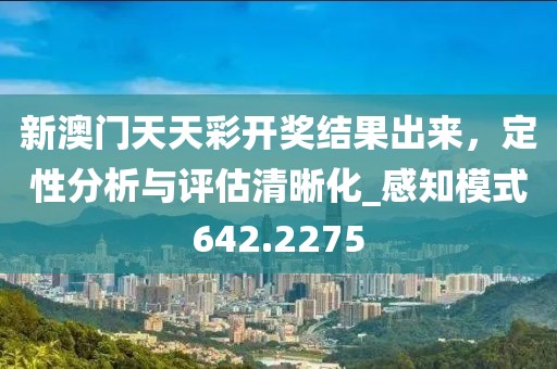 新澳门天天彩开奖结果出来，定性分析与评估清晰化_感知模式642.2275