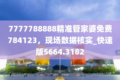 7777788888精准管家婆免费784123，现场数据核实_快速版5664.3182