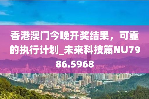 香港澳门今晚开奖结果，可靠的执行计划_未来科技篇NU7986.5968