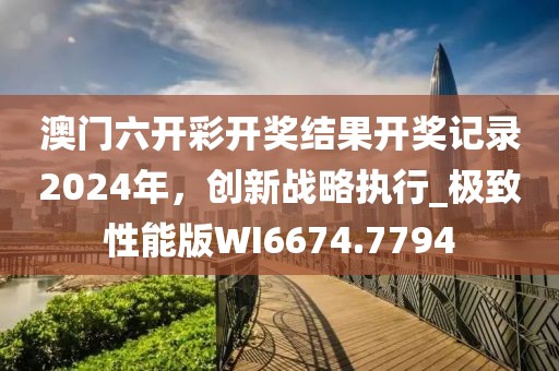 澳门六开彩开奖结果开奖记录2024年，创新战略执行_极致性能版WI6674.7794