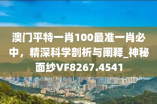 澳门平特一肖100最准一肖必中，精深科学剖析与阐释_神秘面纱VF8267.4541