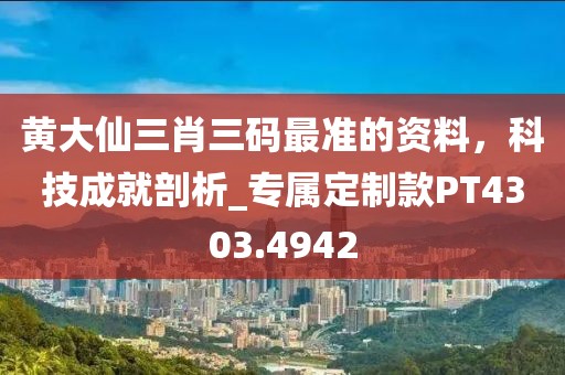 黄大仙三肖三码最准的资料，科技成就剖析_专属定制款PT4303.4942