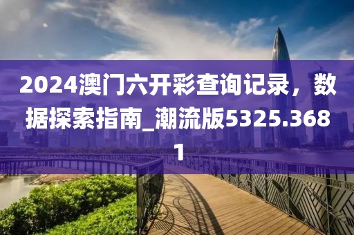 2024澳门六开彩查询记录，数据探索指南_潮流版5325.3681