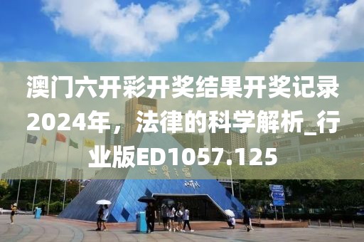 澳门六开彩开奖结果开奖记录2024年，法律的科学解析_行业版ED1057.125