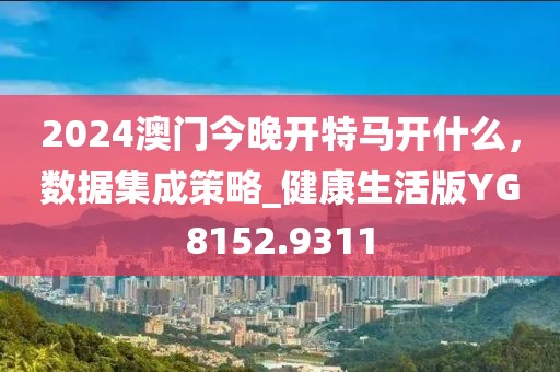 2024澳门今晚开特马开什么，数据集成策略_健康生活版YG8152.9311