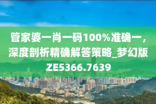 管家婆一肖一码100%准确一，深度剖析精确解答策略_梦幻版ZE5366.7639