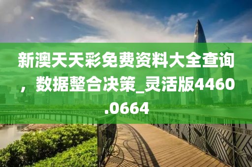 新澳天天彩免费资料大全查询，数据整合决策_灵活版4460.0664