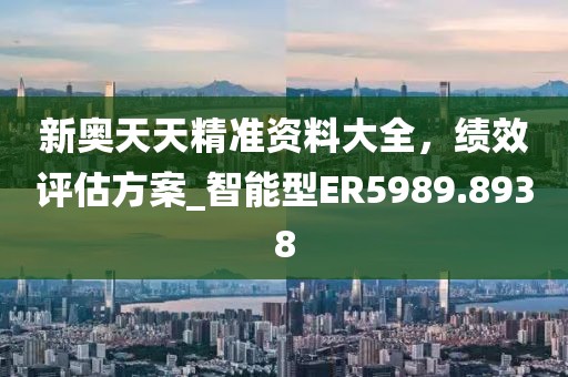 新奥天天精准资料大全，绩效评估方案_智能型ER5989.8938