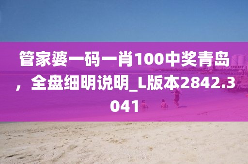 管家婆一码一肖100中奖青岛，全盘细明说明_L版本2842.3041