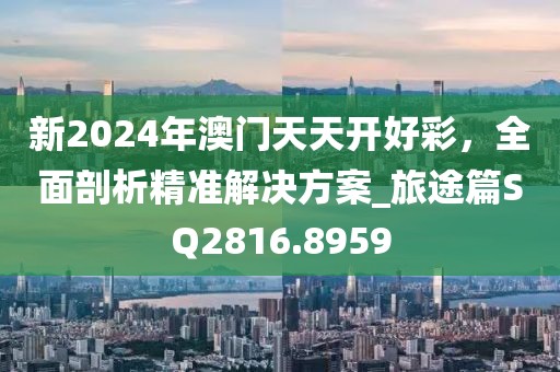 新2024年澳门天天开好彩，全面剖析精准解决方案_旅途篇SQ2816.8959