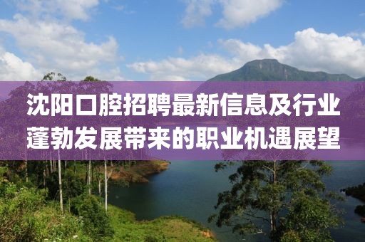 沈阳口腔招聘最新信息及行业蓬勃发展带来的职业机遇展望