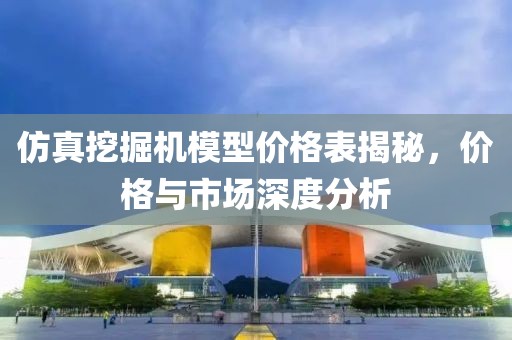 仿真挖掘机模型价格表揭秘，价格与市场深度分析