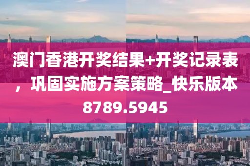 澳门香港开奖结果+开奖记录表，巩固实施方案策略_快乐版本8789.5945