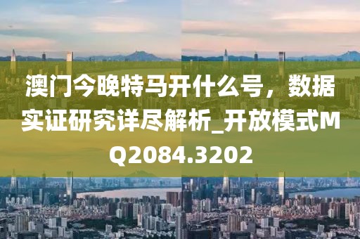 澳门今晚特马开什么号，数据实证研究详尽解析_开放模式MQ2084.3202