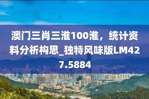 澳门三肖三淮100淮，统计资料分析构思_独特风味版LM427.5884