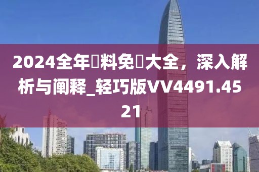 2024全年資料免費大全，深入解析与阐释_轻巧版VV4491.4521