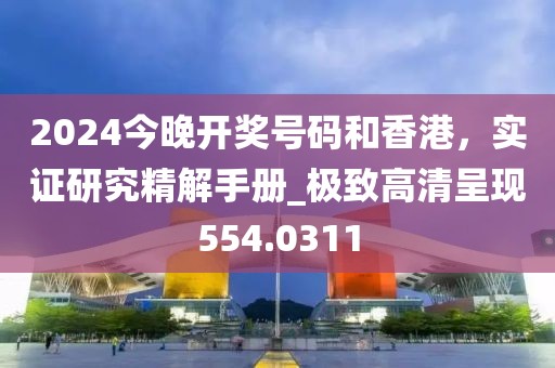 2024今晚开奖号码和香港，实证研究精解手册_极致高清呈现554.0311