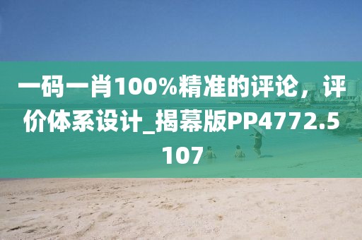 一码一肖100%精准的评论，评价体系设计_揭幕版PP4772.5107