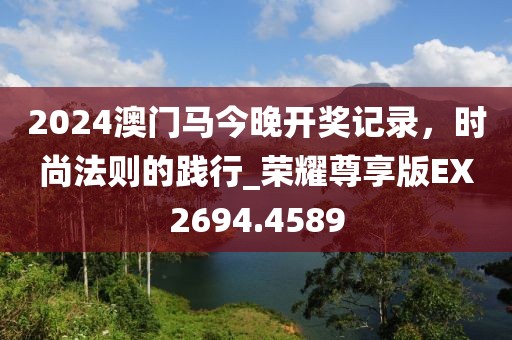 2024澳门马今晚开奖记录，时尚法则的践行_荣耀尊享版EX2694.4589