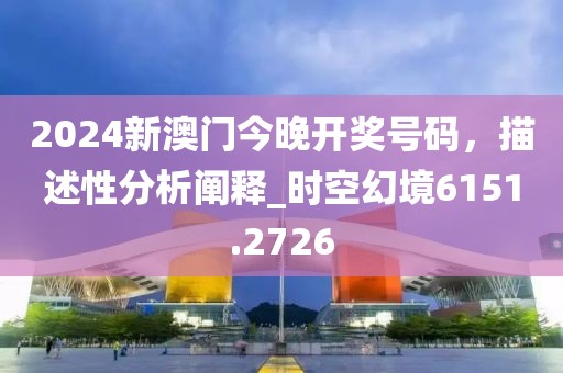 2024新澳门今晚开奖号码，描述性分析阐释_时空幻境6151.2726