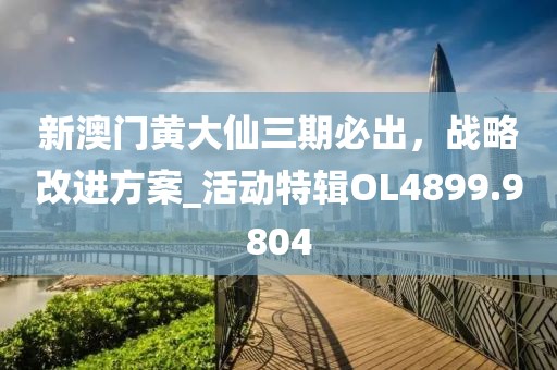 新澳门黄大仙三期必出，战略改进方案_活动特辑OL4899.9804