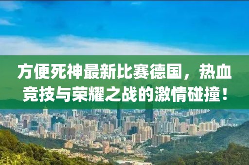 方便死神最新比赛德国，热血竞技与荣耀之战的激情碰撞！