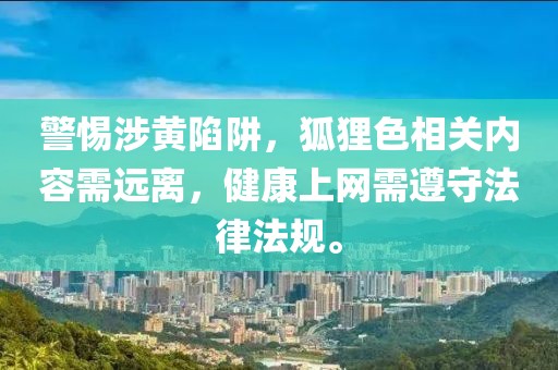 警惕涉黄陷阱，狐狸色相关内容需远离，健康上网需遵守法律法规。