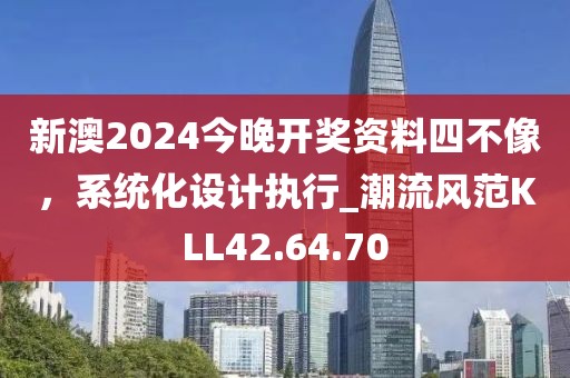 新澳2024今晚开奖资料四不像，系统化设计执行_潮流风范KLL42.64.70