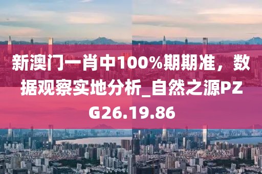 新澳门一肖中100%期期准，数据观察实地分析_自然之源PZG26.19.86