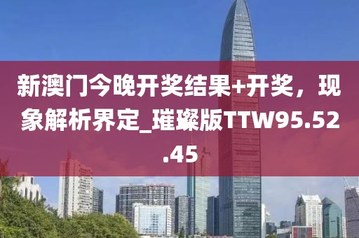 新澳门今晚开奖结果+开奖，现象解析界定_璀璨版TTW95.52.45