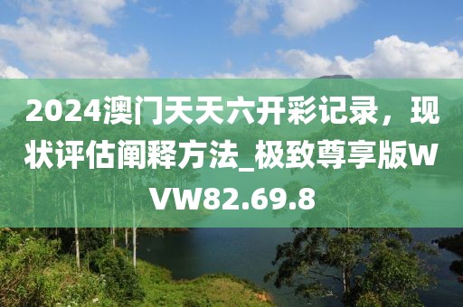 2024澳门天天六开彩记录，现状评估阐释方法_极致尊享版WVW82.69.8