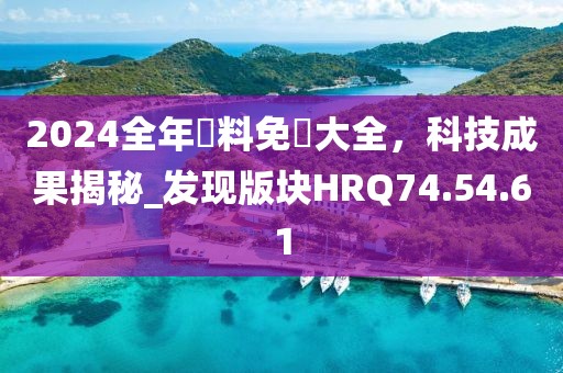 2024全年資料免費大全，科技成果揭秘_发现版块HRQ74.54.61