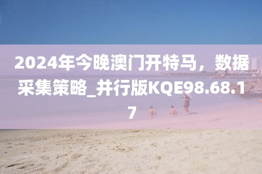 2024年今晚澳门开特马，数据采集策略_并行版KQE98.68.17