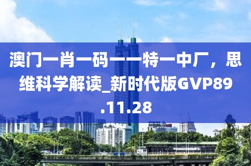 澳门一肖一码一一特一中厂，思维科学解读_新时代版GVP89.11.28