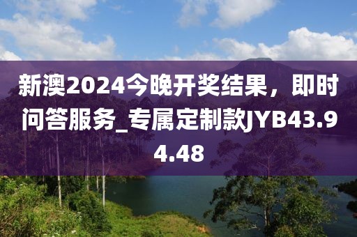 新澳2024今晚开奖结果，即时问答服务_专属定制款JYB43.94.48