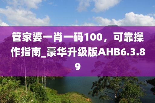 管家婆一肖一码100，可靠操作指南_豪华升级版AHB6.3.89