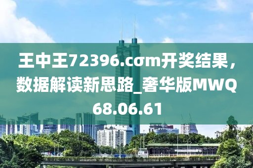 王中王72396.cσm开奖结果，数据解读新思路_奢华版MWQ68.06.61