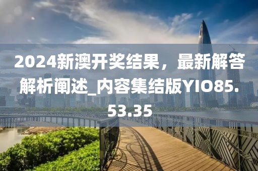 2024新澳开奖结果，最新解答解析阐述_内容集结版YIO85.53.35