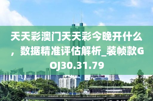 天天彩澳门天天彩今晚开什么，数据精准评估解析_装帧款GOJ30.31.79