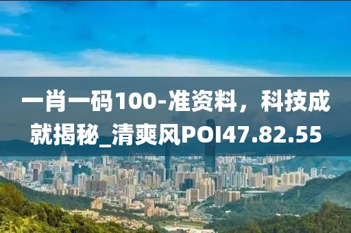 一肖一码100-准资料，科技成就揭秘_清爽风POI47.82.55