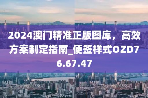 2024澳门精准正版图库，高效方案制定指南_便签样式OZD76.67.47