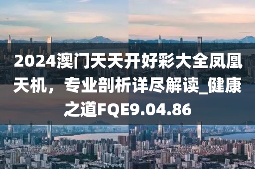 2024澳门天天开好彩大全凤凰天机，专业剖析详尽解读_健康之道FQE9.04.86