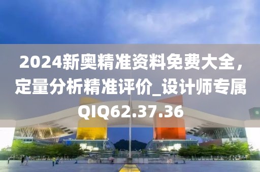 2024新奥精准资料免费大全，定量分析精准评价_设计师专属QIQ62.37.36