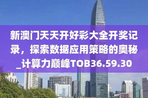 新澳门天天开好彩大全开奖记录，探索数据应用策略的奥秘_计算力巅峰TOB36.59.30