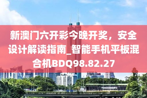 新澳门六开彩今晚开奖，安全设计解读指南_智能手机平板混合机BDQ98.82.27