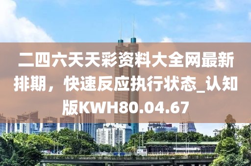 二四六天天彩资料大全网最新排期，快速反应执行状态_认知版KWH80.04.67