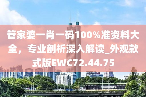 管家婆一肖一码100%准资料大全，专业剖析深入解读_外观款式版EWC72.44.75